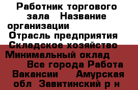 Работник торгового зала › Название организации ­ Team PRO 24 › Отрасль предприятия ­ Складское хозяйство › Минимальный оклад ­ 30 000 - Все города Работа » Вакансии   . Амурская обл.,Завитинский р-н